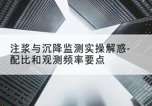 垦利水泥浆配比不当会不会造成注浆管堵管？-注浆与沉降监测实操解惑-配比和观测频率要点