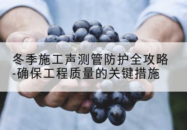 垦利冬季施工声测管有哪些防护要点？-冬季施工声测管防护全攻略-确保工程质量的关键措施